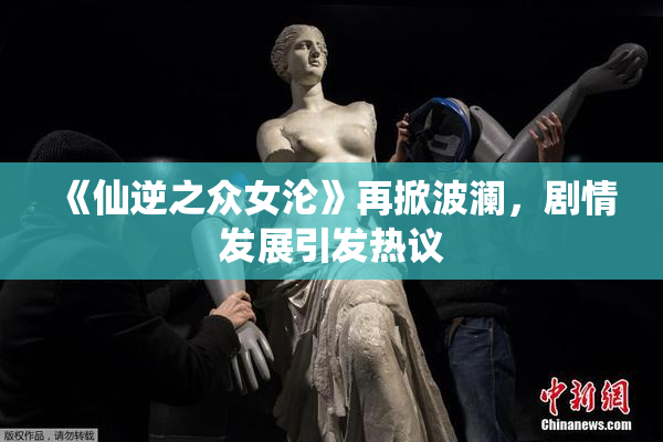 《仙逆之众女沦》再掀波澜，剧情发展引发热议