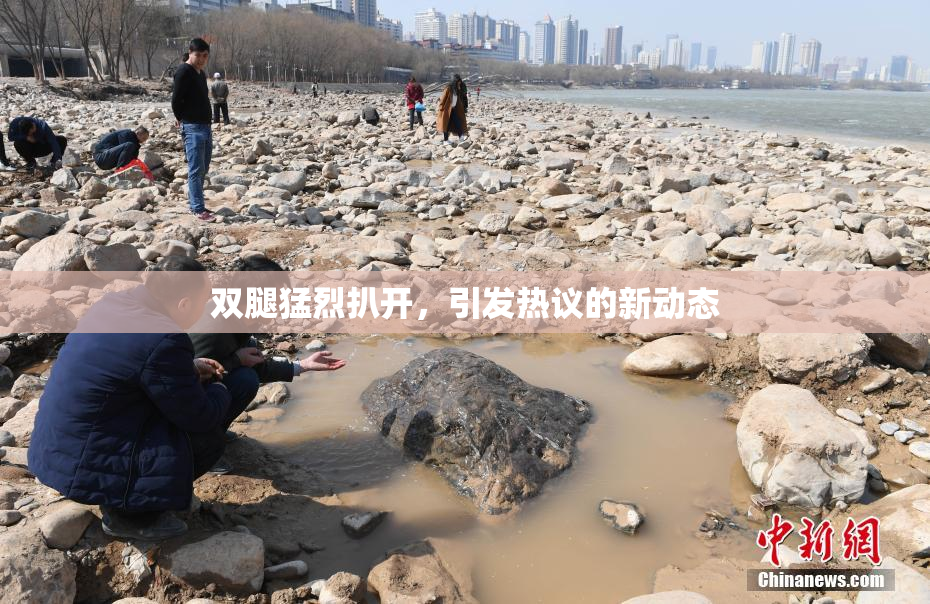 双腿猛烈扒开，引发热议的新动态