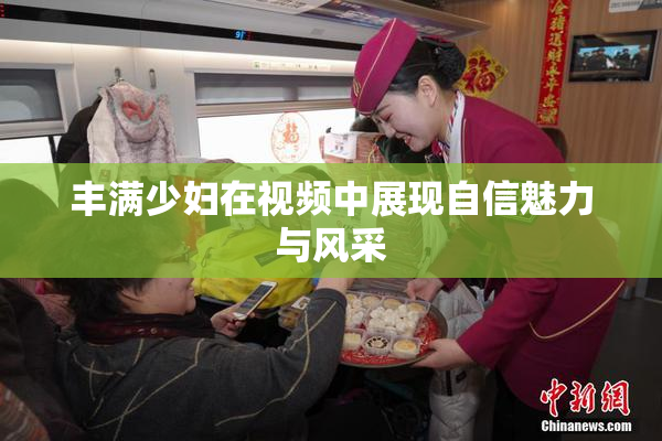 丰满少妇在视频中展现自信魅力与风采