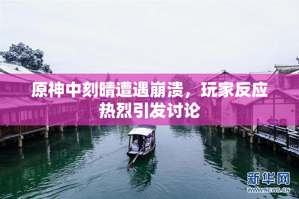 原神中刻晴遭遇崩溃，玩家反应热烈引发讨论