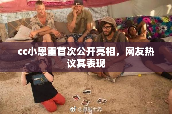 cc小恩重首次公开亮相，网友热议其表现
