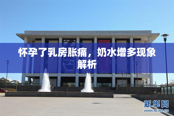怀孕了乳房胀痛，奶水增多现象解析