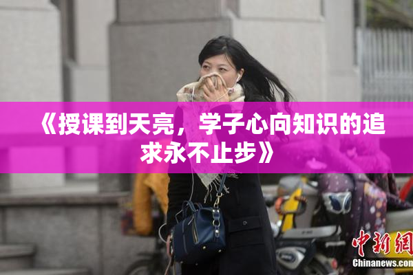 《授课到天亮，学子心向知识的追求永不止步》