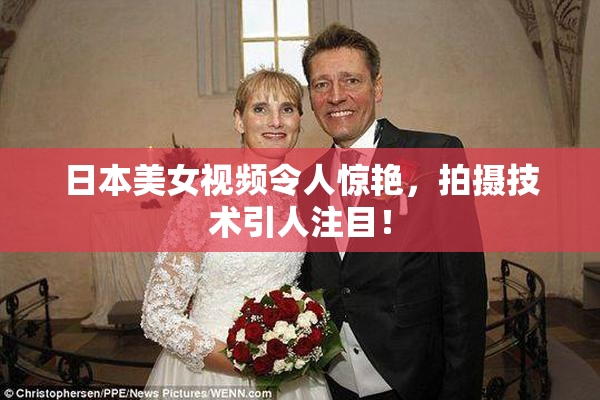日本美女视频令人惊艳，拍摄技术引人注目！