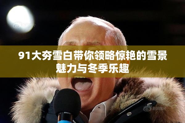 91大夯雪白带你领略惊艳的雪景魅力与冬季乐趣