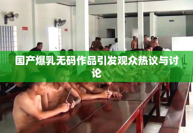 国产爆乳无码作品引发观众热议与讨论