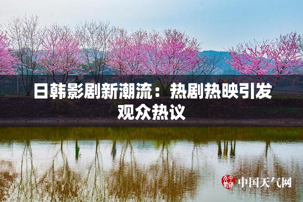 日韩影剧新潮流：热剧热映引发观众热议