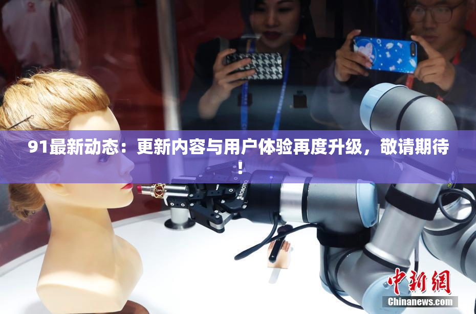 91最新动态：更新内容与用户体验再度升级，敬请期待！