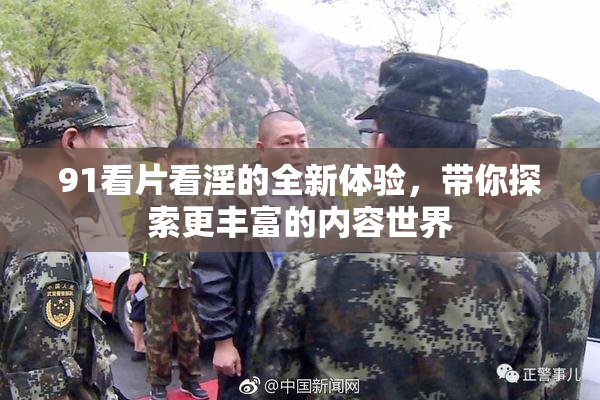 91看片看淫的全新体验，带你探索更丰富的内容世界