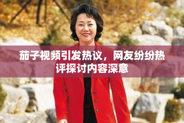 茄子视频引发热议，网友纷纷热评探讨内容深意