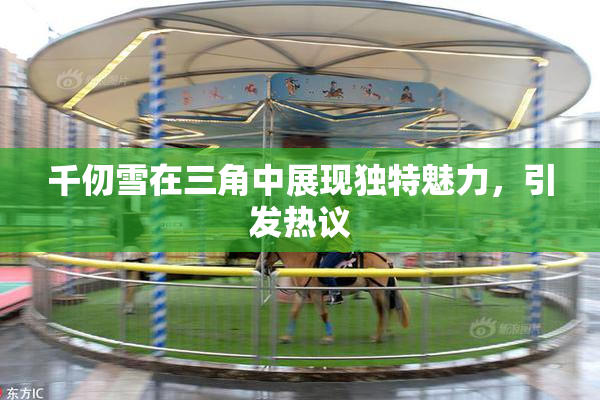 千仞雪在三角中展现独特魅力，引发热议