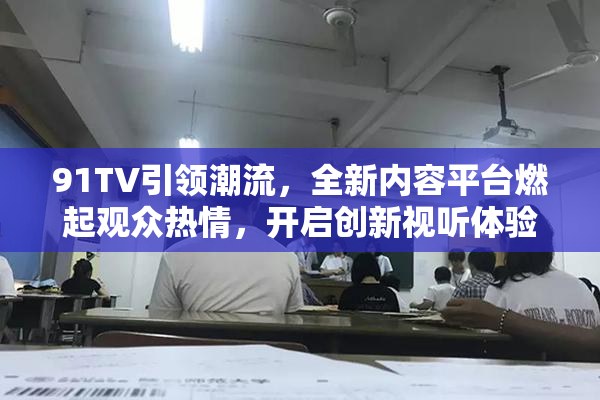 91TV引领潮流，全新内容平台燃起观众热情，开启创新视听体验