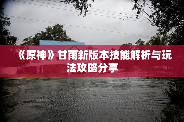 《原神》甘雨新版本技能解析与玩法攻略分享