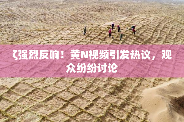 ζ强烈反响！黄Ν视频引发热议，观众纷纷讨论