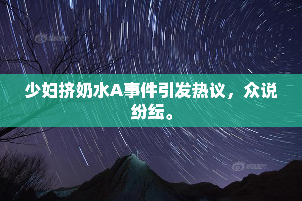少妇挤奶水A事件引发热议，众说纷纭。