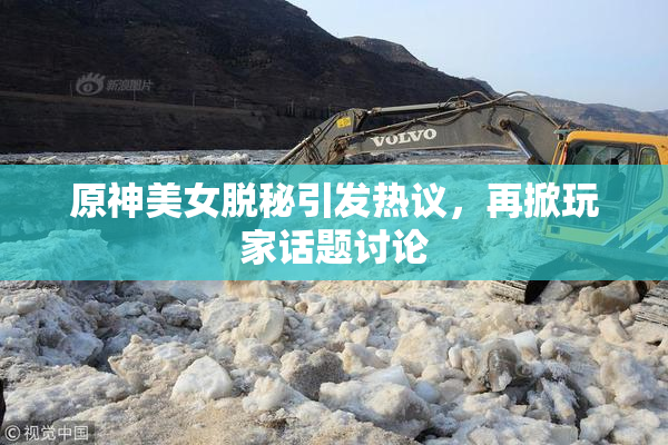 原神美女脱秘引发热议，再掀玩家话题讨论