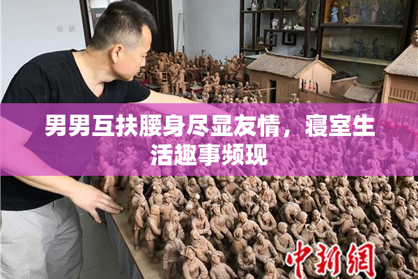 男男互扶腰身尽显友情，寝室生活趣事频现