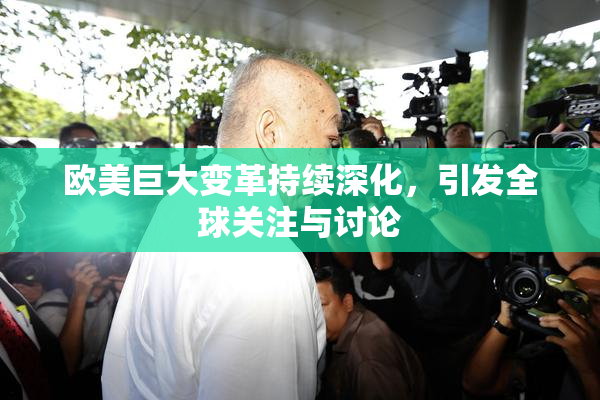 欧美巨大变革持续深化，引发全球关注与讨论