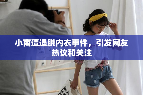 小南遭遇脱内衣事件，引发网友热议和关注