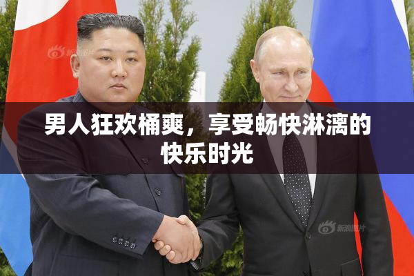 男人狂欢桶爽，享受畅快淋漓的快乐时光