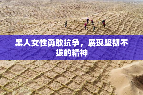 黑人女性勇敢抗争，展现坚韧不拔的精神