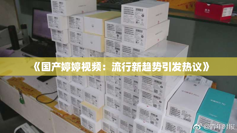 《国产婷婷视频：流行新趋势引发热议》