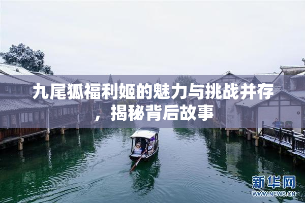 九尾狐福利姬的魅力与挑战并存，揭秘背后故事