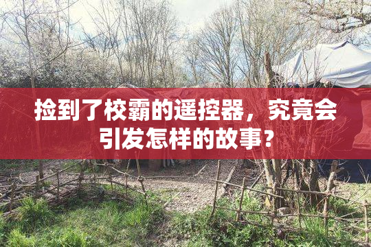捡到了校霸的遥控器，究竟会引发怎样的故事？