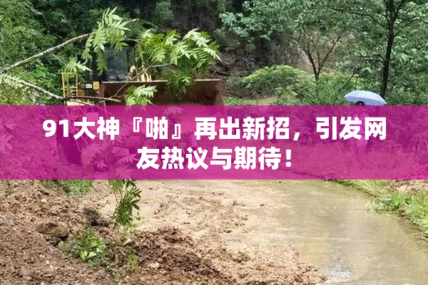 91大神『啪』再出新招，引发网友热议与期待！