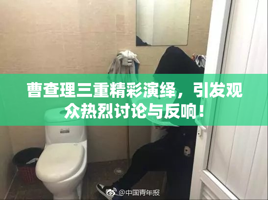 曹查理三重精彩演绎，引发观众热烈讨论与反响！
