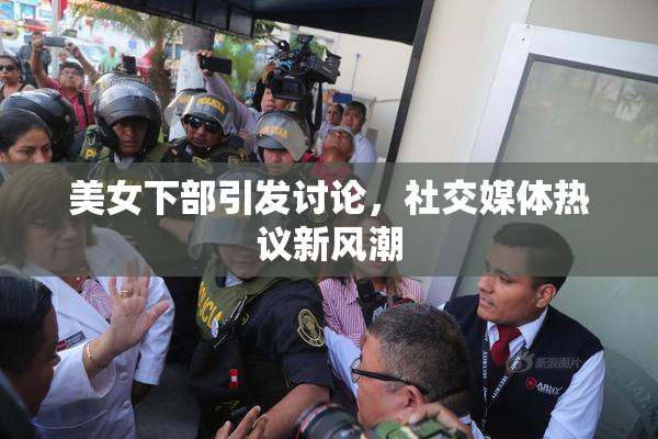 美女下部引发讨论，社交媒体热议新风潮