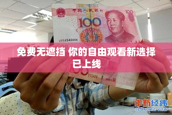免费无遮挡 你的自由观看新选择已上线