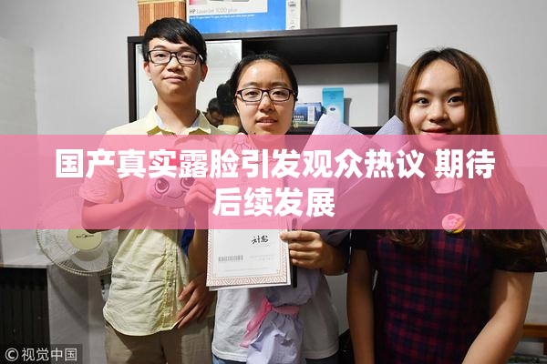 国产真实露脸引发观众热议 期待后续发展