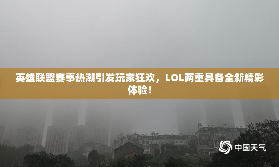 英雄联盟赛事热潮引发玩家狂欢，LOL两重具备全新精彩体验！