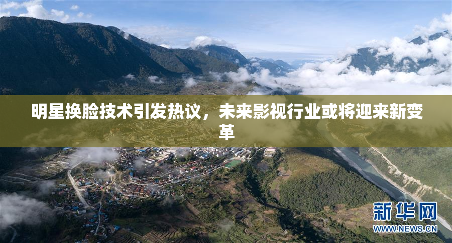 明星换脸技术引发热议，未来影视行业或将迎来新变革