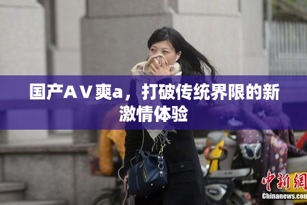 国产AⅤ爽a，打破传统界限的新激情体验