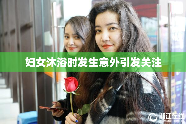 妇女沐浴时发生意外引发关注