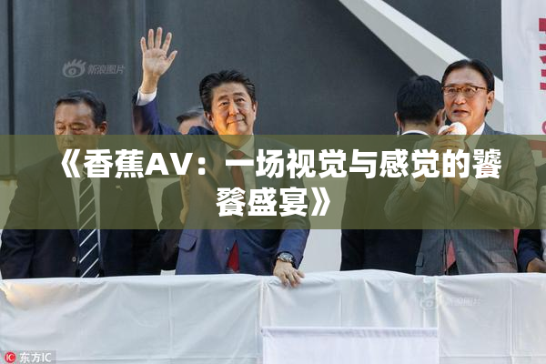 《香蕉AV：一场视觉与感觉的饕餮盛宴》