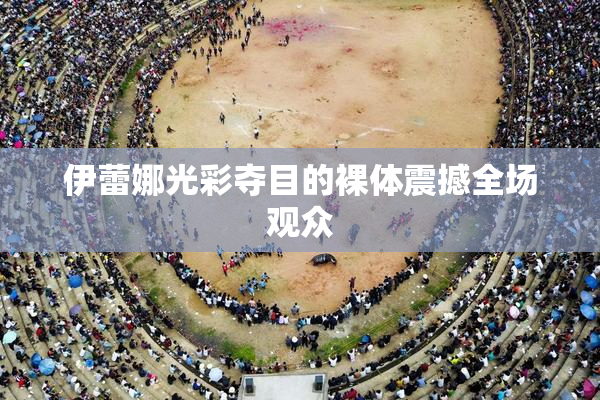 伊蕾娜光彩夺目的裸体震撼全场观众