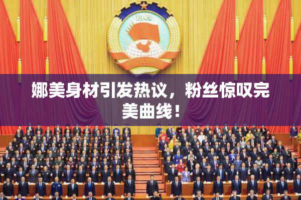 娜美身材引发热议，粉丝惊叹完美曲线！