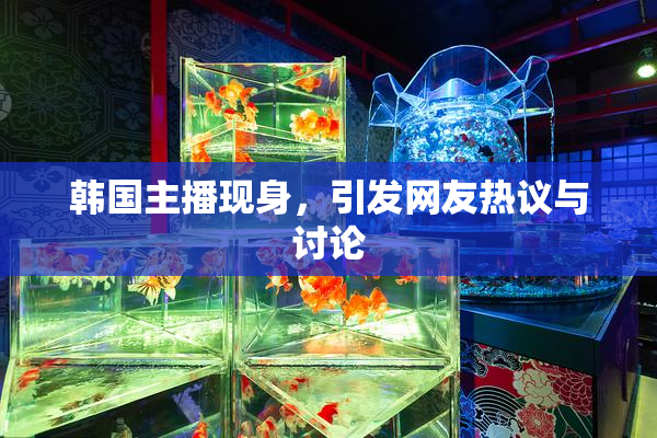 韩国主播现身，引发网友热议与讨论