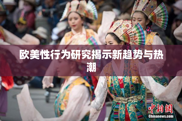 欧美性行为研究揭示新趋势与热潮
