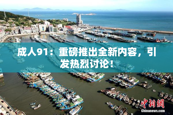 成人91：重磅推出全新内容，引发热烈讨论！