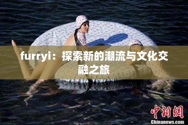furryi：探索新的潮流与文化交融之旅