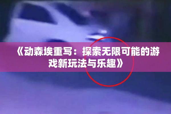 《动森埃重写：探索无限可能的游戏新玩法与乐趣》