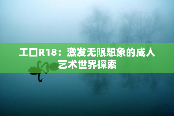 工口R18：激发无限想象的成人艺术世界探索