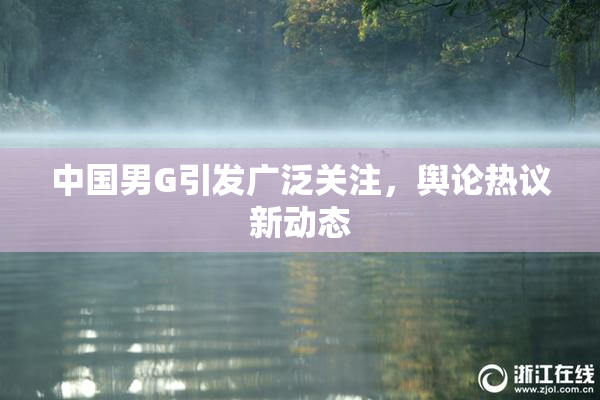 中国男G引发广泛关注，舆论热议新动态