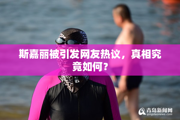 斯嘉丽被引发网友热议，真相究竟如何？