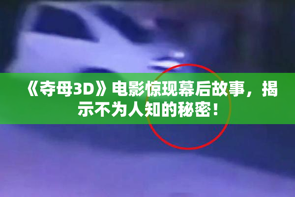 《夺母3D》电影惊现幕后故事，揭示不为人知的秘密！