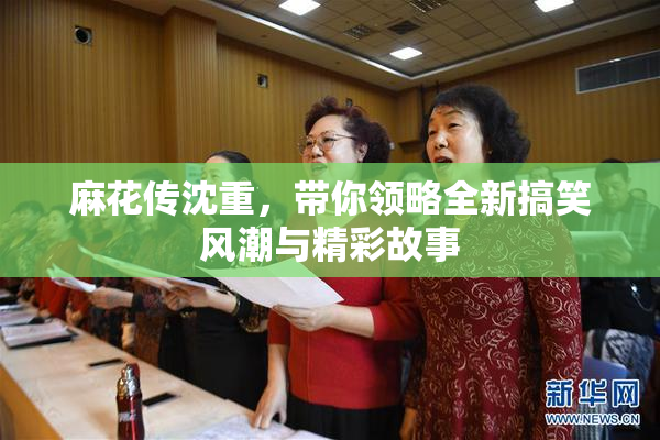 麻花传沈重，带你领略全新搞笑风潮与精彩故事